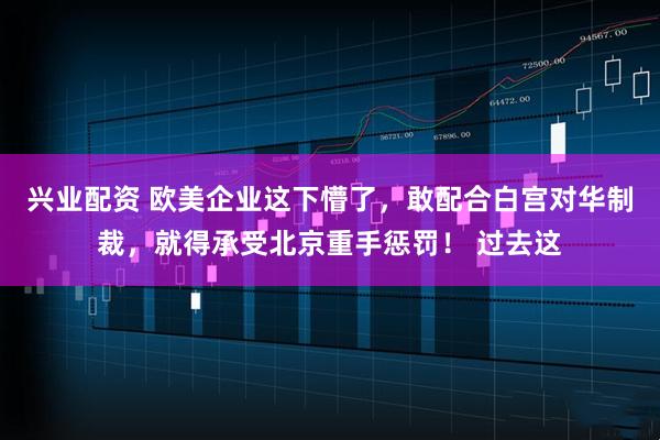 兴业配资 欧美企业这下懵了,敢配合白宫对华制裁,就得承受北京重手惩罚! 过去这