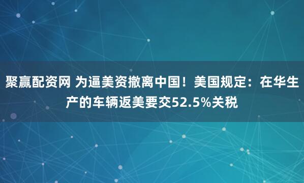 聚赢配资网 为逼美资撤离中国!美国规定:在华生产的车辆返美要交52.5%关税