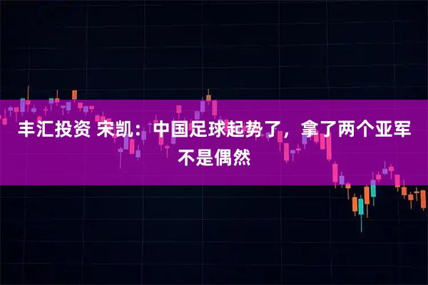 丰汇投资 宋凯:中国足球起势了,拿了两个亚军不是偶然