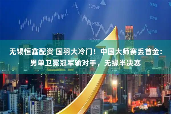 无锡恒鑫配资 国羽大冷门！中国大师赛丢首金：男单卫冕冠军输对手，无缘半决赛
