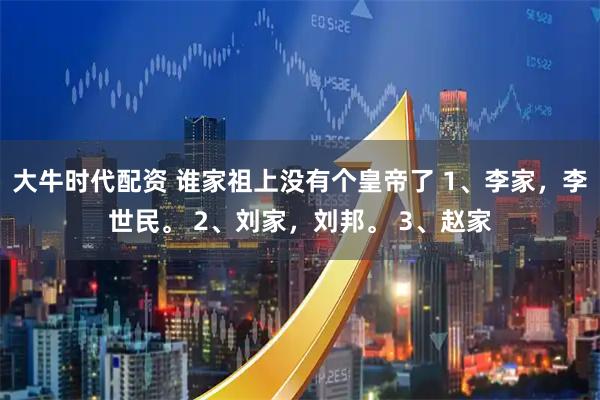 大牛时代配资 谁家祖上没有个皇帝了 1、李家，李世民。 2、刘家，刘邦。 3、赵家