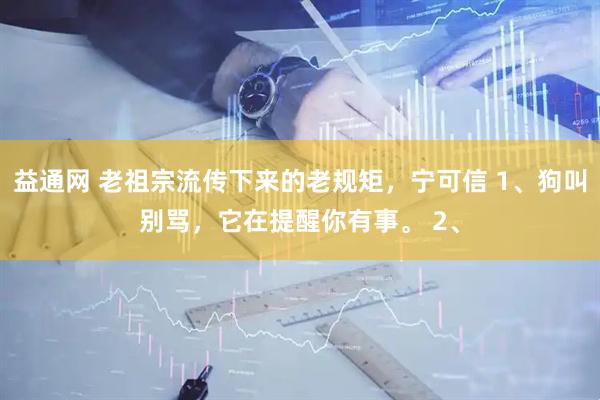 益通网 老祖宗流传下来的老规矩，宁可信 1、狗叫别骂，它在提醒你有事。 2、